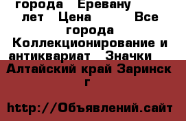 1.1) города : Еревану - 2750 лет › Цена ­ 149 - Все города Коллекционирование и антиквариат » Значки   . Алтайский край,Заринск г.